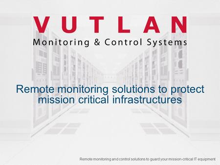 Remote monitoring solutions to protect mission critical infrastructures Remote monitoring and control solutions to guard your mission-critical IT equipment.