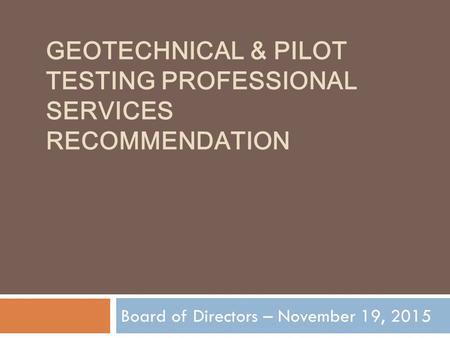 GEOTECHNICAL & PILOT TESTING PROFESSIONAL SERVICES RECOMMENDATION Board of Directors – November 19, 2015.