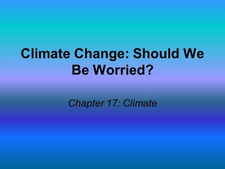 Climate Change: Should We Be Worried? Chapter 17: Climate.