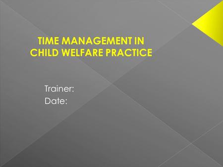 Trainer: Date: TIME MANAGEMENT IN CHILD WELFARE PRACTICE.