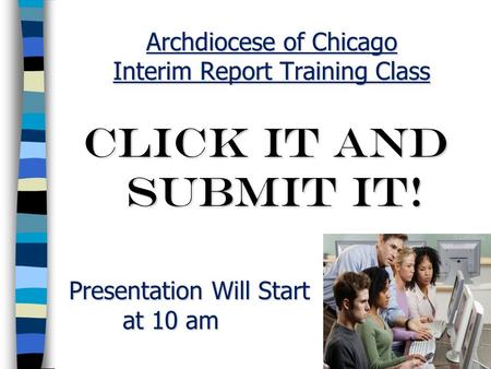 Archdiocese of Chicago Interim Report Training Class CLICK IT AND SUBMIT IT! Presentation Will Start Presentation Will Start at 10 am at 10 am.