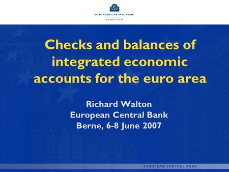 Checks and balances of integrated economic accounts for the euro area Richard Walton European Central Bank Berne, 6-8 June 2007.