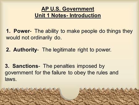AP U.S. Government Unit 1 Notes- Introduction 1. Power- The ability to make people do things they would not ordinarily do. 2. Authority- The legitimate.
