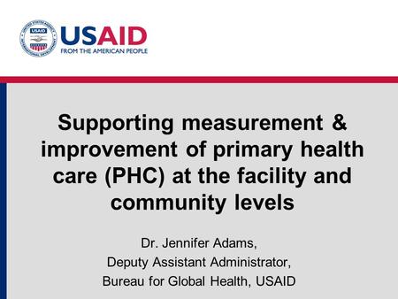 Supporting measurement & improvement of primary health care (PHC) at the facility and community levels Dr. Jennifer Adams, Deputy Assistant Administrator,