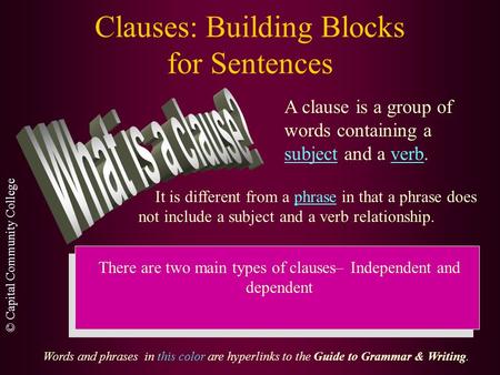 © Capital Community College Clauses: Building Blocks for Sentences A clause is a group of words containing a subject and a verb. It is different from.