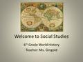 Welcome to Social Studies 6 th Grade World History Teacher: Ms. Gingold.