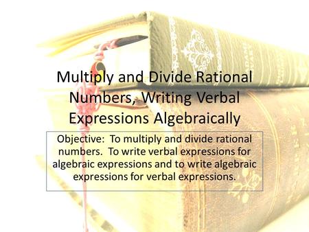 Multiply and Divide Rational Numbers, Writing Verbal Expressions Algebraically Objective: To multiply and divide rational numbers. To write verbal expressions.