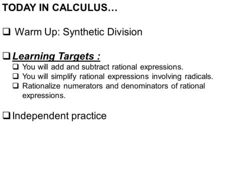 TODAY IN CALCULUS…  Warm Up: Synthetic Division  Learning Targets :  You will add and subtract rational expressions.  You will simplify rational expressions.