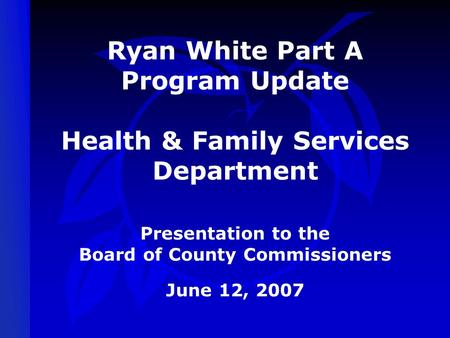 Ryan White Part A Program Update Health & Family Services Department Presentation to the Board of County Commissioners June 12, 2007.