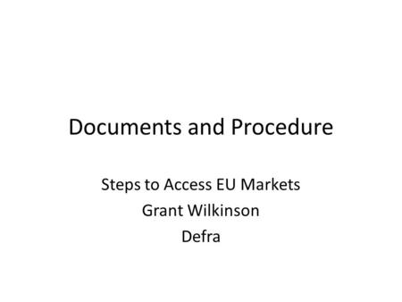 Documents and Procedure Steps to Access EU Markets Grant Wilkinson Defra.