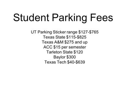Student Parking Fees UT Parking Sticker range $127-$765 Texas State $115-$825 Texas A&M $275 and up ACC $15 per semester Tarleton State $120 Baylor $300.