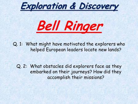 Exploration & Discovery Bell Ringer Q. 1: What might have motivated the explorers who helped European leaders locate new lands? Q. 2: What obstacles did.