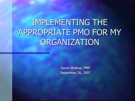 IMPLEMENTING THE APPROPRIATE PMO FOR MY ORGANIZATION Karen Walkup, PMP September 26, 2007.