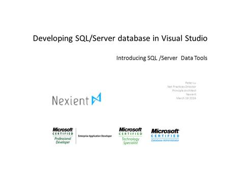 Developing SQL/Server database in Visual Studio Introducing SQL /Server Data Tools Peter Lu.Net Practices Director Principle Architect Nexient March 19.