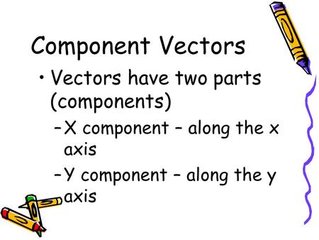 Component Vectors Vectors have two parts (components) –X component – along the x axis –Y component – along the y axis.