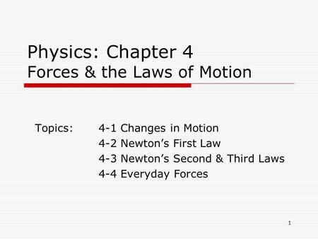1 Physics: Chapter 4 Forces & the Laws of Motion Topics:4-1 Changes in Motion 4-2 Newton’s First Law 4-3 Newton’s Second & Third Laws 4-4 Everyday Forces.