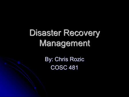 Disaster Recovery Management By: Chris Rozic COSC 481.