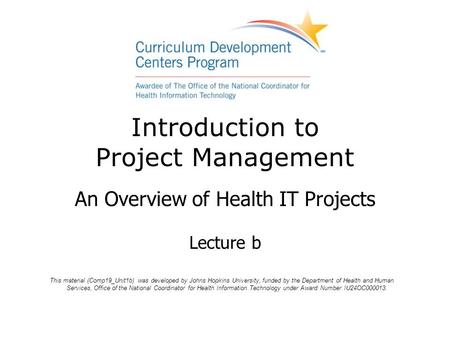 Introduction to Project Management An Overview of Health IT Projects Lecture b This material (Comp19_Unit1b) was developed by Johns Hopkins University,