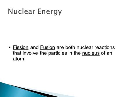 Fission and Fusion are both nuclear reactions that involve the particles in the nucleus of an atom.