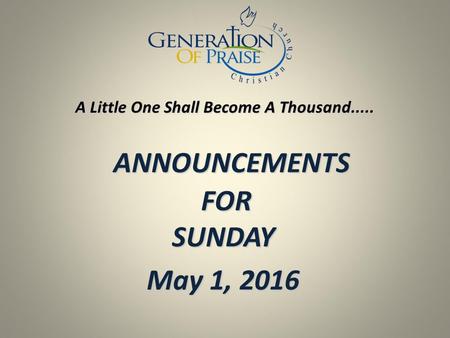 ANNOUNCEMENTS FOR SUNDAY ANNOUNCEMENTS FOR SUNDAY May 1, 2016 A Little One Shall Become A Thousand.....