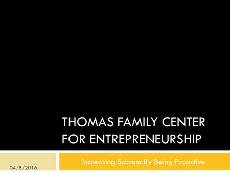 THOMAS FAMILY CENTER FOR ENTREPRENEURSHIP Increasing Success By Being Proactive 04/8/2016.