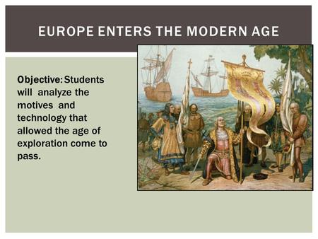 EUROPE ENTERS THE MODERN AGE Objective: Students will analyze the motives and technology that allowed the age of exploration come to pass.