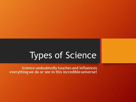 Types of Science Science undoubtedly touches and influences everything we do or see in this incredible universe!