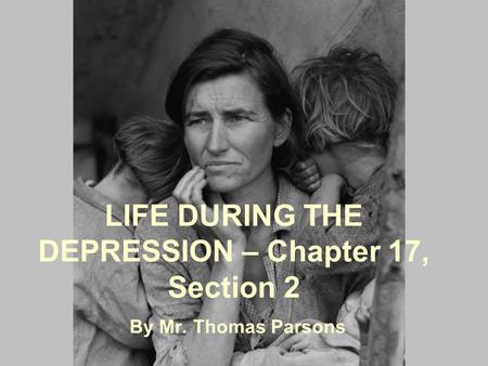 LIFE DURING THE DEPRESSION – Chapter 17, Section 2 By Mr. Thomas Parsons.