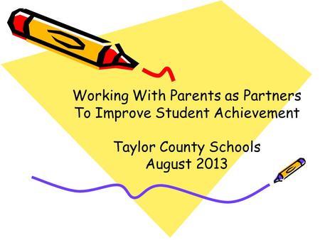 Working With Parents as Partners To Improve Student Achievement Taylor County Schools August 2013.
