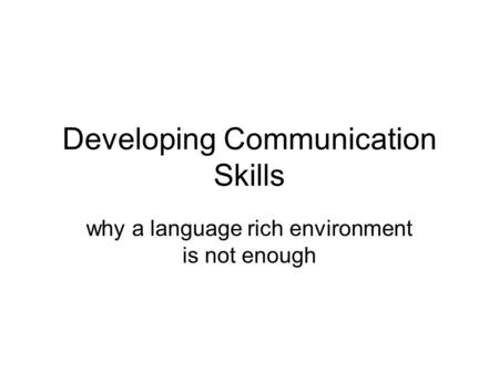 Developing Communication Skills why a language rich environment is not enough.