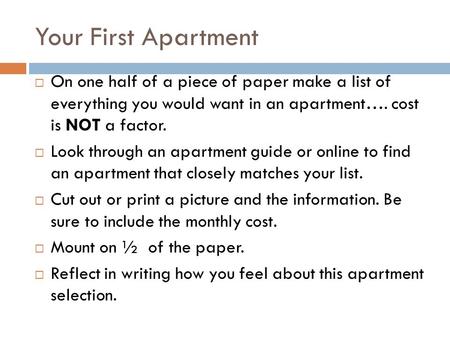 Your First Apartment  On one half of a piece of paper make a list of everything you would want in an apartment…. cost is NOT a factor.  Look through.