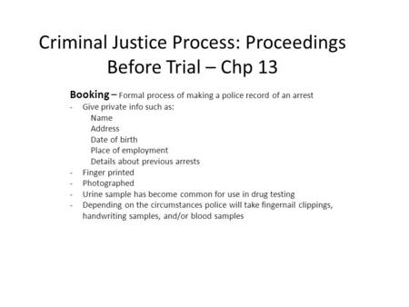 Criminal Justice Process: Proceedings Before Trial – Chp 13 Booking – Formal process of making a police record of an arrest -Give private info such as:
