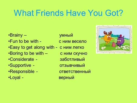 What Friends Have You Got? Brainy – умный Fun to be with - с ним весело Easy to get along with - с ним легко Boring to be with – с ним скучно Considerate.