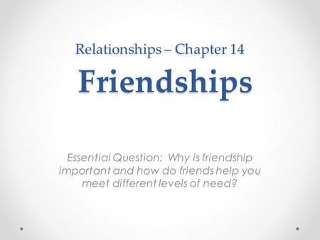 Relationships – Chapter 14 Friendships Essential Question: Why is friendship important and how do friends help you meet different levels of need?