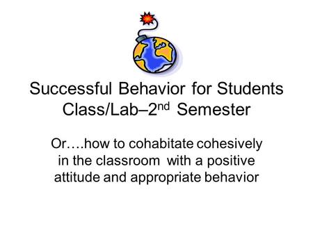 Successful Behavior for Students Class/Lab–2 nd Semester Or….how to cohabitate cohesively in the classroom with a positive attitude and appropriate behavior.