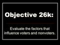 Objective 26k: Evaluate the factors that influence voters and nonvoters.