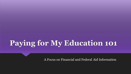 Paying for My Education 101 A Focus on Financial and Federal Aid Information.