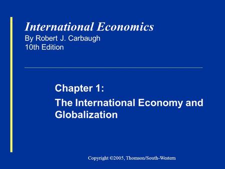 Copyright ©2005, Thomson/South-Western International Economics By Robert J. Carbaugh 10th Edition Chapter 1: The International Economy and Globalization.