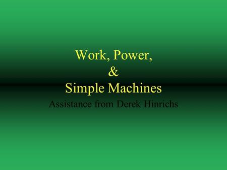 Work, Power, & Simple Machines Assistance from Derek Hinrichs.
