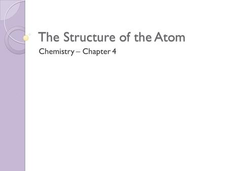 The Structure of the Atom Chemistry – Chapter 4. Early Theories of Matter Philosophers ◦ Democritus was first to propose Atomic Theory:  Matter composed.