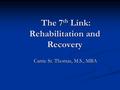 The 7 th Link: Rehabilitation and Recovery The 7 th Link: Rehabilitation and Recovery Carrie St. Thomas, M.S., MBA.