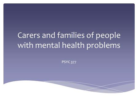 Carers and families of people with mental health problems PSYC 377.