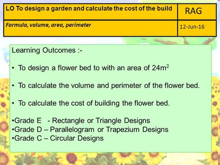 RAG Formula, volume, area, perimeter LO To design a garden and calculate the cost of the build 12-Jun-16 Learning Outcomes :- To design a flower bed to.