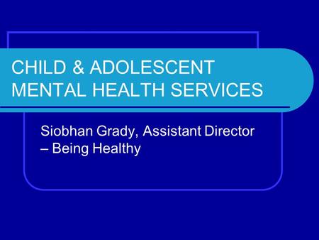 CHILD & ADOLESCENT MENTAL HEALTH SERVICES Siobhan Grady, Assistant Director – Being Healthy.