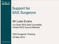 Support for SAS Surgeons Mr Luke Evans Co-Chair RCS SAS Committee Invited RCS Council Member SAS Surgeons’ Evening 20 May 2015.