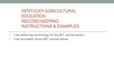 KENTUCKY AGRICULTURAL EDUCATION RECORD KEEPING INSTRUCTIONS & EXAMPLES 1. I can define key terminology for the AET Journal section. 2. I can accurately.