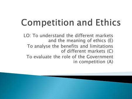 LO: To understand the different markets and the meaning of ethics (E) To analyse the benefits and limitations of different markets (C) To evaluate the.