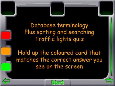 Database terminology Plus sorting and searching Traffic lights quiz Hold up the coloured card that matches the correct answer you see on the screen.