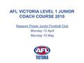 AFL VICTORIA LEVEL 1 JUNIOR COACH COURSE 2010 Newport Power Junior Football Club Monday 12 April Monday 10 May.