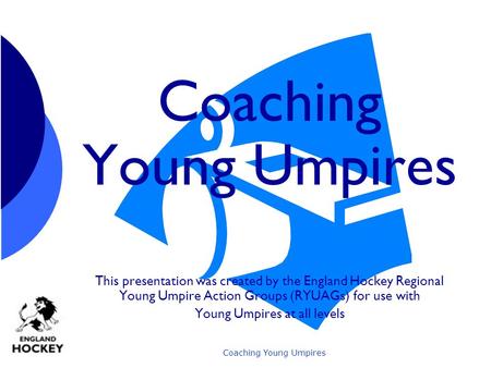 Coaching Young Umpires This presentation was created by the England Hockey Regional Young Umpire Action Groups (RYUAGs) for use with Young Umpires at.